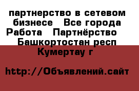 партнерство в сетевом бизнесе - Все города Работа » Партнёрство   . Башкортостан респ.,Кумертау г.